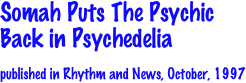 Somah Puts The Psychic 
Back in Psychedelia

published in Rhythm and News, October, 1997
